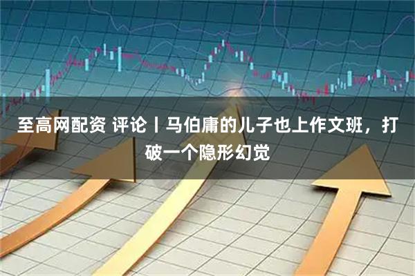 至高网配资 评论丨马伯庸的儿子也上作文班，打破一个隐形幻觉