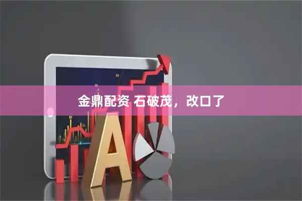 金鼎配资 石破茂，改口了