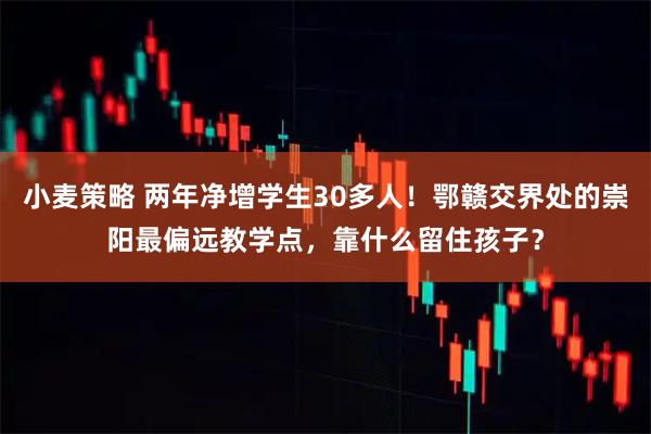 小麦策略 两年净增学生30多人！鄂赣交界处的崇阳最偏远教学点，靠什么留住孩子？
