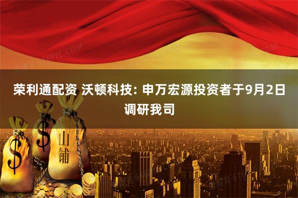 荣利通配资 沃顿科技: 申万宏源投资者于9月2日调研我司