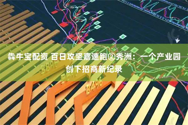 犇牛宝配资 百日攻坚嘉速跑②秀洲：一个产业园创下招商新纪录