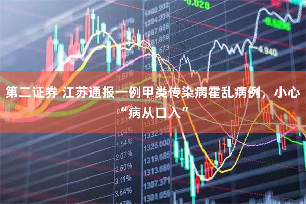 第二证券 江苏通报一例甲类传染病霍乱病例，小心“病从口入”