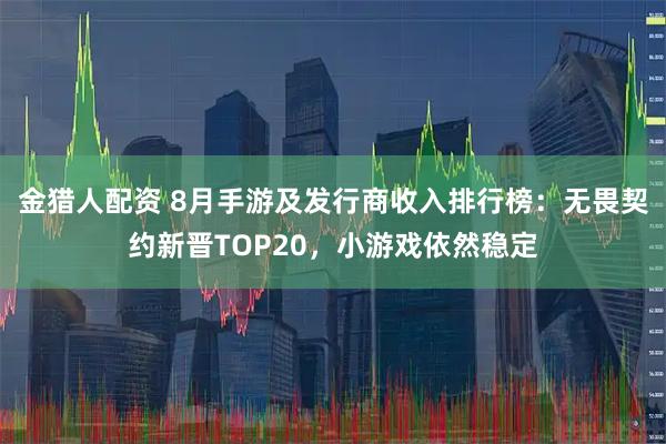 金猎人配资 8月手游及发行商收入排行榜：无畏契约新晋TOP20，小游戏依然稳定