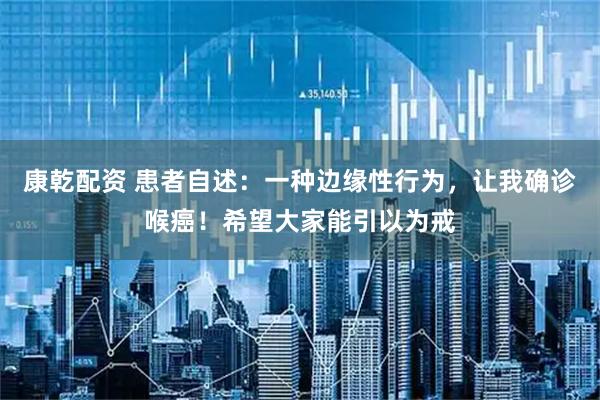 康乾配资 患者自述：一种边缘性行为，让我确诊喉癌！希望大家能引以为戒