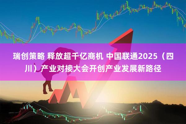 瑞创策略 释放超千亿商机 中国联通2025（四川）产业对接大会开创产业发展新路径