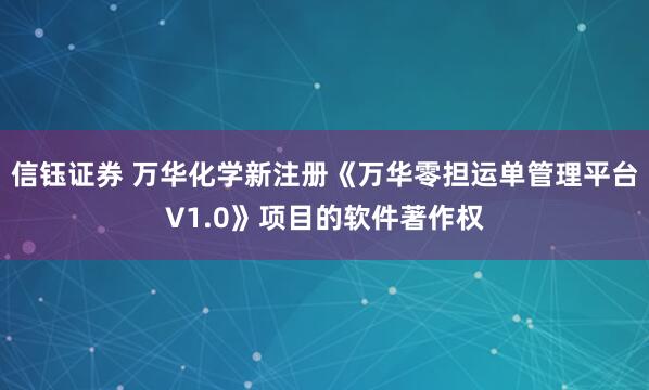 信钰证券 万华化学新注册《万华零担运单管理平台V1.0》项目的软件著作权