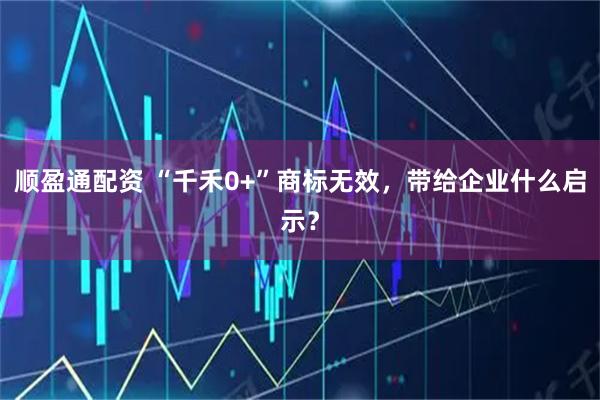 顺盈通配资 “千禾0+”商标无效，带给企业什么启示？