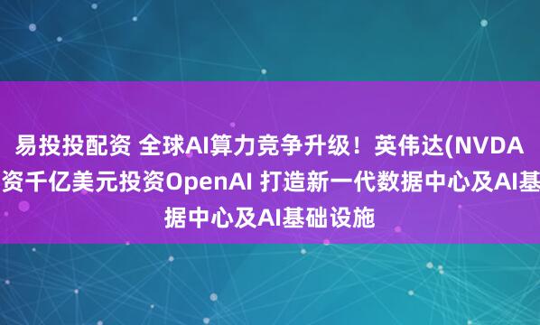 易投投配资 全球AI算力竞争升级！英伟达(NVDA.US)斥资千亿美元投资OpenAI 打造新一代数据中心及AI基础设施