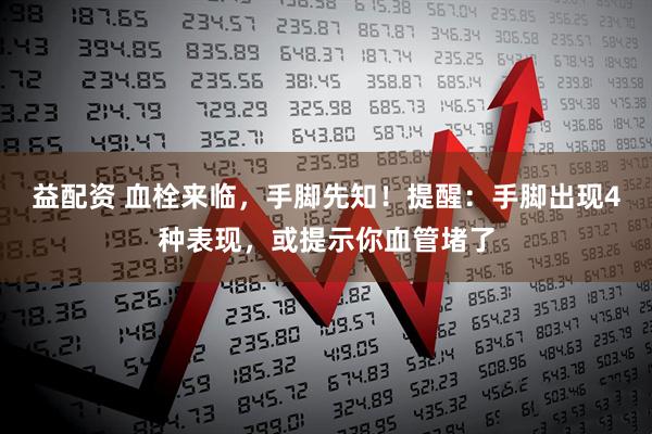 益配资 血栓来临，手脚先知！提醒：手脚出现4种表现，或提示你血管堵了