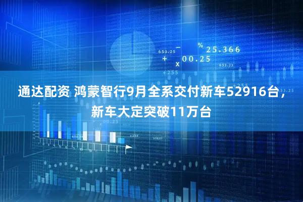 通达配资 鸿蒙智行9月全系交付新车52916台，新车大定突破11万台