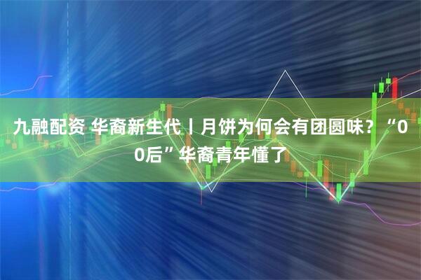 九融配资 华裔新生代丨月饼为何会有团圆味？“00后”华裔青年懂了