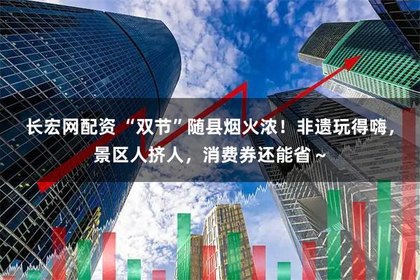 长宏网配资 “双节”随县烟火浓！非遗玩得嗨，景区人挤人，消费券还能省～