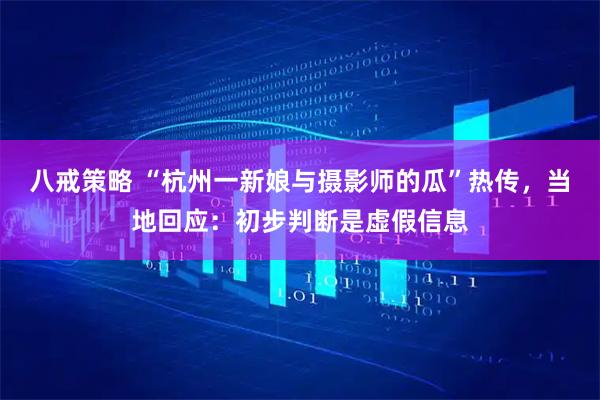 八戒策略 “杭州一新娘与摄影师的瓜”热传，当地回应：初步判断是虚假信息