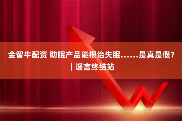 金智牛配资 助眠产品能根治失眠……是真是假？｜谣言终结站