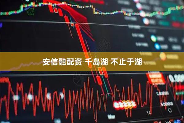 安信融配资 千岛湖 不止于湖