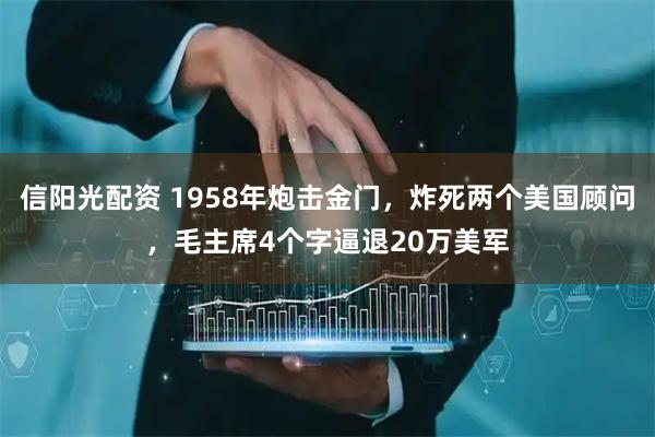 信阳光配资 1958年炮击金门，炸死两个美国顾问，毛主席4个字逼退20万美军