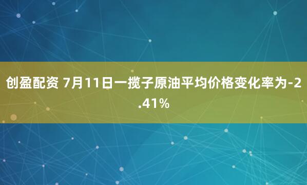 创盈配资 7月11日一揽子原油平均价格变化率为-2.41%