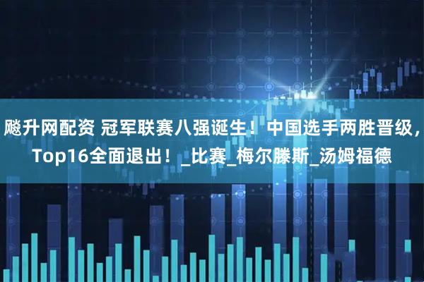 飚升网配资 冠军联赛八强诞生！中国选手两胜晋级，Top16全面退出！_比赛_梅尔滕斯_汤姆福德