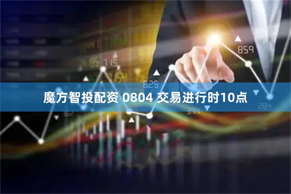 魔方智投配资 0804 交易进行时10点