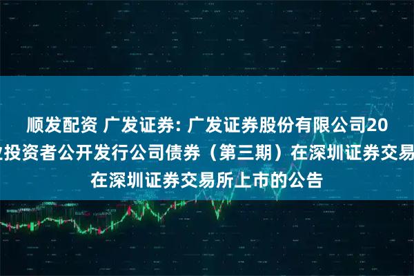 顺发配资 广发证券: 广发证券股份有限公司2025年面向专业投资者公开发行公司债券（第三期）在深圳证券交易所上市的公告