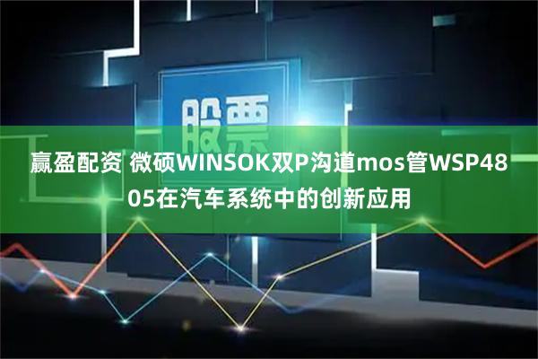 赢盈配资 微硕WINSOK双P沟道mos管WSP4805在汽车系统中的创新应用