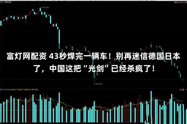 富灯网配资 43秒焊完一辆车！别再迷信德国日本了，中国这把“光剑”已经杀疯了！