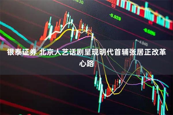 银泰证券 北京人艺话剧呈现明代首辅张居正改革心路