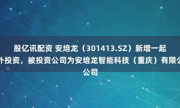 股亿讯配资 安培龙（301413.SZ）新增一起对外投资，被投资公司为安培龙智能科技（重庆）有限公司