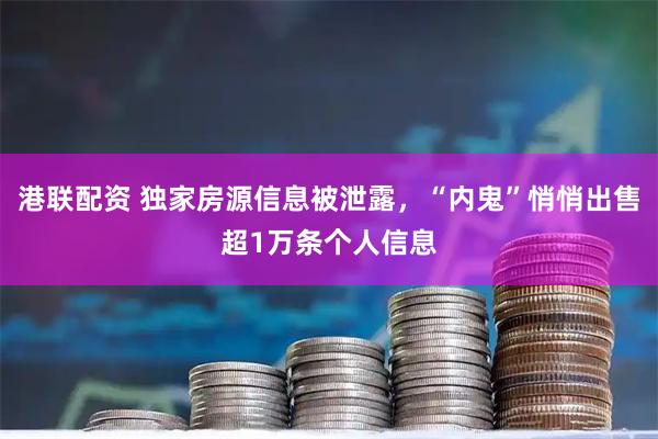港联配资 独家房源信息被泄露，“内鬼”悄悄出售超1万条个人信息