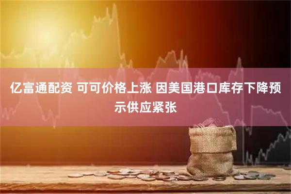 亿富通配资 可可价格上涨 因美国港口库存下降预示供应紧张
